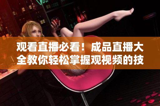观看直播必看！成品直播大全教你轻松掌握观视频的技巧
