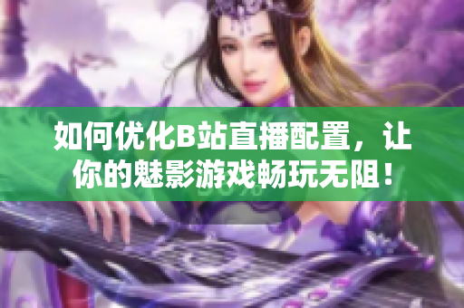 如何优化B站直播配置，让你的魅影游戏畅玩无阻！
