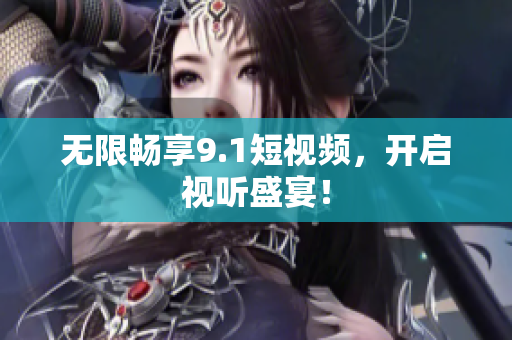 无限畅享9.1短视频，开启视听盛宴！