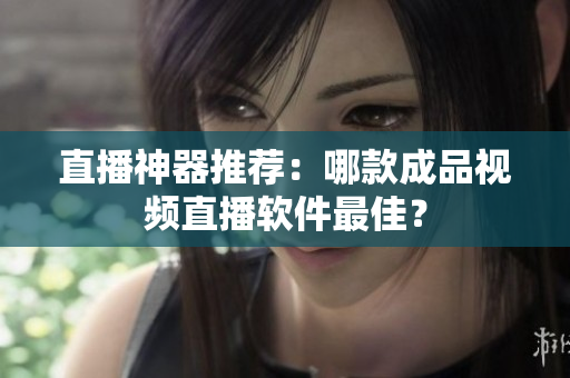 直播神器推荐：哪款成品视频直播软件最佳？