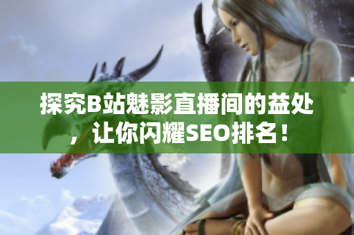 探究B站魅影直播间的益处，让你闪耀SEO排名！