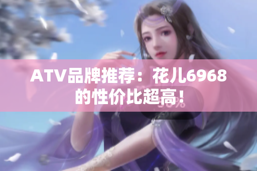 ATV品牌推荐：花儿6968的性价比超高！