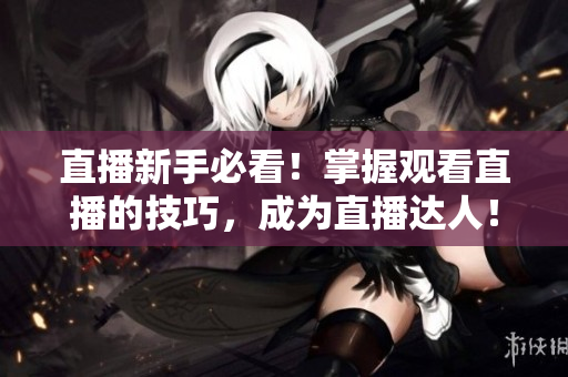 直播新手必看！掌握观看直播的技巧，成为直播达人！