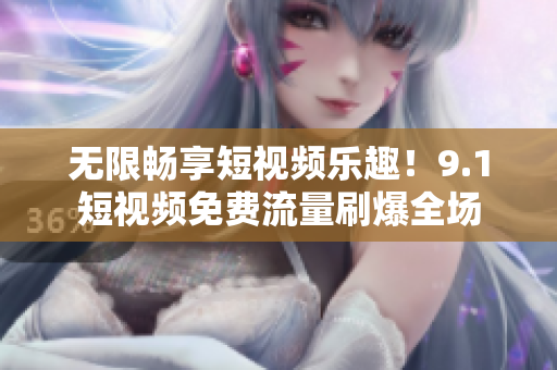 无限畅享短视频乐趣！9.1短视频免费流量刷爆全场