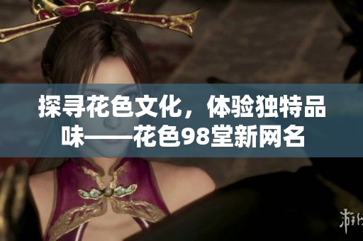 探寻花色文化，体验独特品味——花色98堂新网名