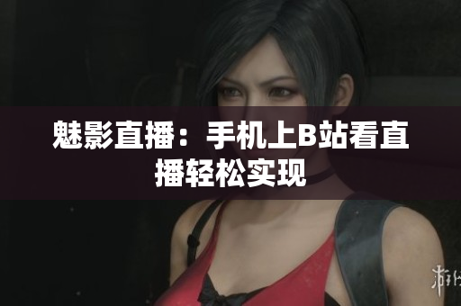 魅影直播：手机上B站看直播轻松实现