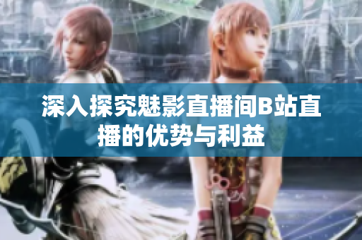 深入探究魅影直播间B站直播的优势与利益