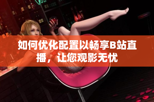 如何优化配置以畅享B站直播，让您观影无忧
