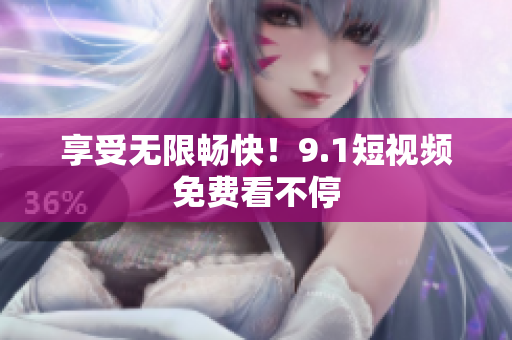 享受无限畅快！9.1短视频免费看不停