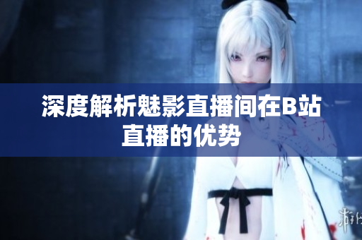 深度解析魅影直播间在B站直播的优势