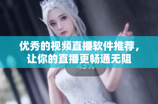 优秀的视频直播软件推荐，让你的直播更畅通无阻