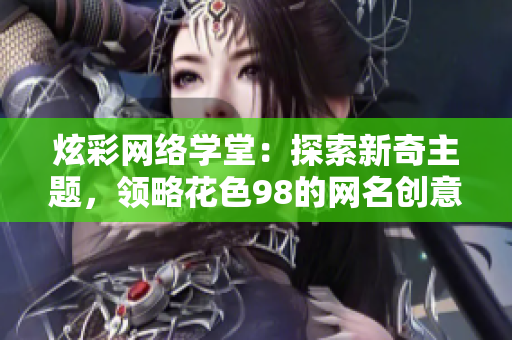 炫彩网络学堂：探索新奇主题，领略花色98的网名创意