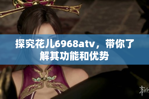 探究花儿6968atv，带你了解其功能和优势