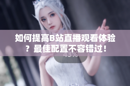 如何提高B站直播观看体验？最佳配置不容错过！