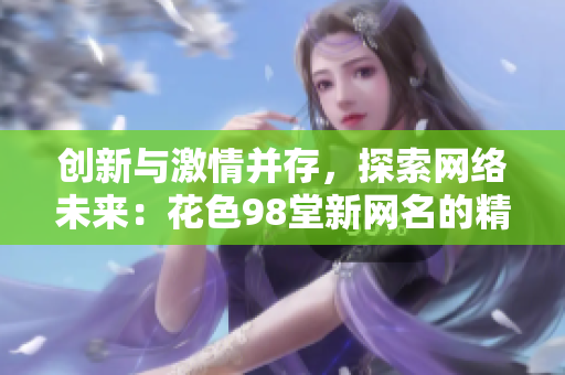 创新与激情并存，探索网络未来：花色98堂新网名的精髓