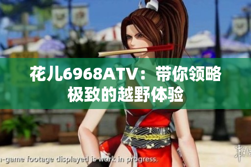 花儿6968ATV：带你领略极致的越野体验