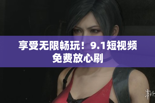享受无限畅玩！9.1短视频免费放心刷
