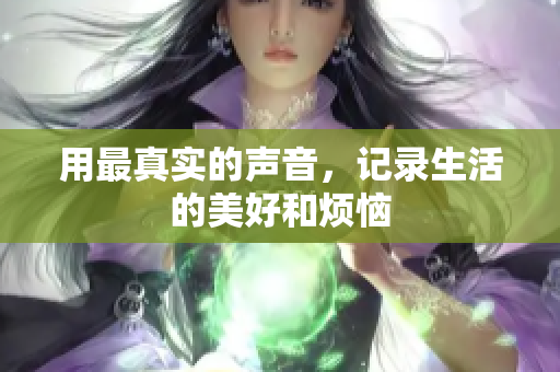 用最真实的声音，记录生活的美好和烦恼