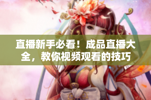 直播新手必看！成品直播大全，教你视频观看的技巧