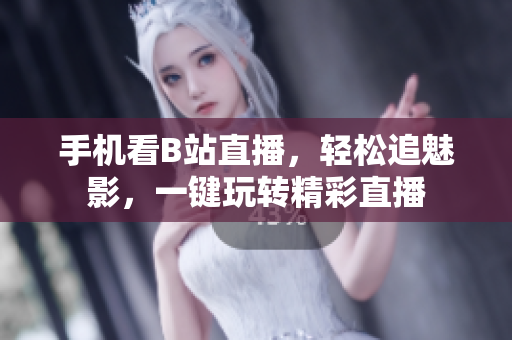 手机看B站直播，轻松追魅影，一键玩转精彩直播