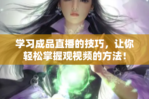 学习成品直播的技巧，让你轻松掌握观视频的方法！