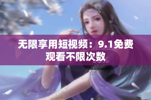 无限享用短视频：9.1免费观看不限次数
