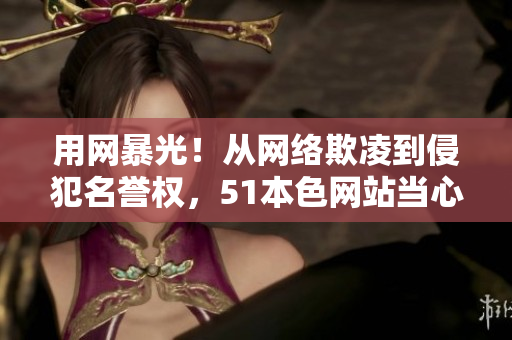 用网暴光！从网络欺凌到侵犯名誉权，51本色网站当心了