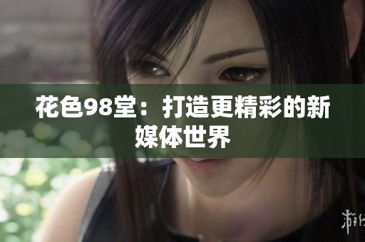 花色98堂：打造更精彩的新媒体世界