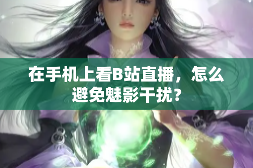 在手机上看B站直播，怎么避免魅影干扰？