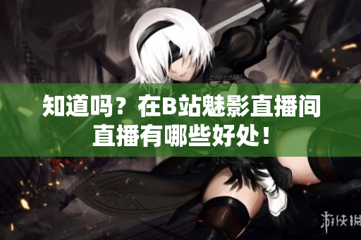 知道吗？在B站魅影直播间直播有哪些好处！