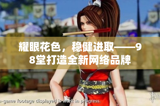 耀眼花色，稳健进取——98堂打造全新网络品牌