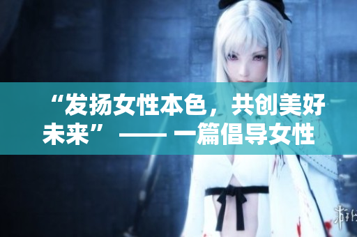 “发扬女性本色，共创美好未来” —— 一篇倡导女性力量的文章