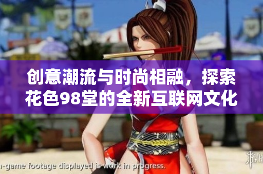 创意潮流与时尚相融，探索花色98堂的全新互联网文化