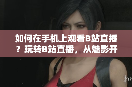 如何在手机上观看B站直播？玩转B站直播，从魅影开始