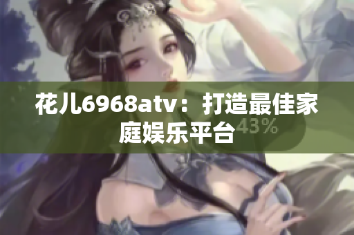 花儿6968atv：打造最佳家庭娱乐平台