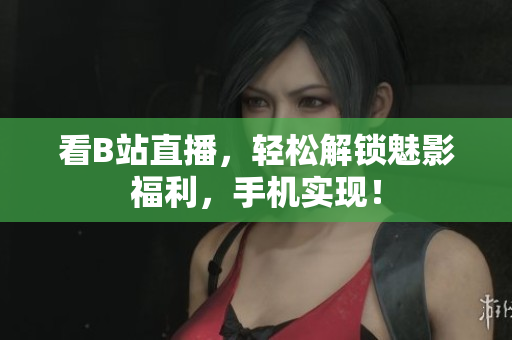 看B站直播，轻松解锁魅影福利，手机实现！