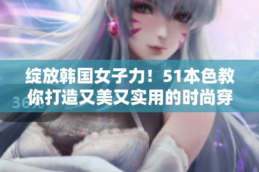 绽放韩国女子力！51本色教你打造又美又实用的时尚穿搭！