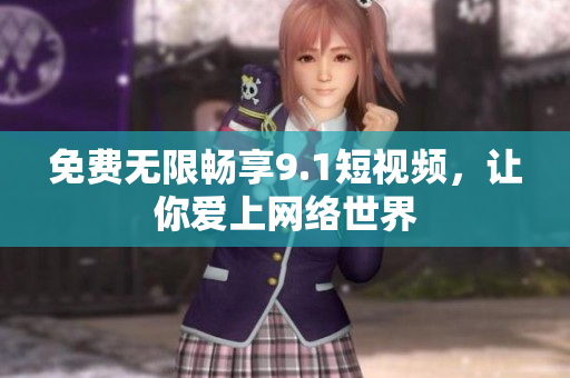 免费无限畅享9.1短视频，让你爱上网络世界