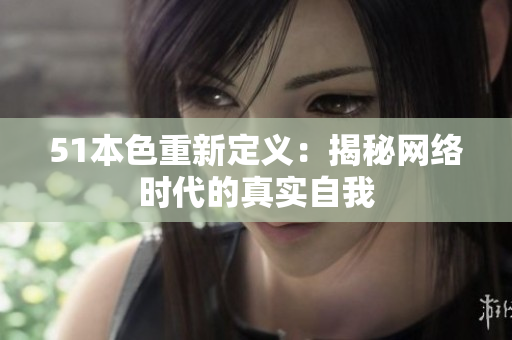 51本色重新定义：揭秘网络时代的真实自我