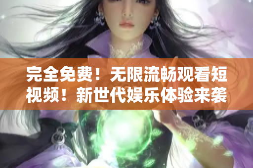 完全免费！无限流畅观看短视频！新世代娱乐体验来袭！