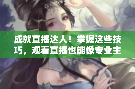 成就直播达人！掌握这些技巧，观看直播也能像专业主播一样畅快无比