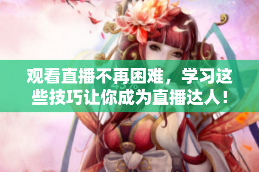 观看直播不再困难，学习这些技巧让你成为直播达人！