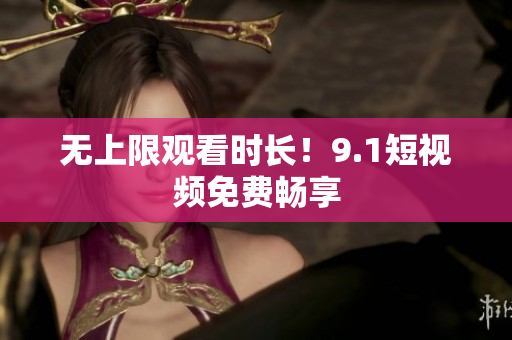 无上限观看时长！9.1短视频免费畅享