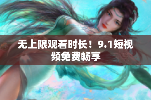 无上限观看时长！9.1短视频免费畅享