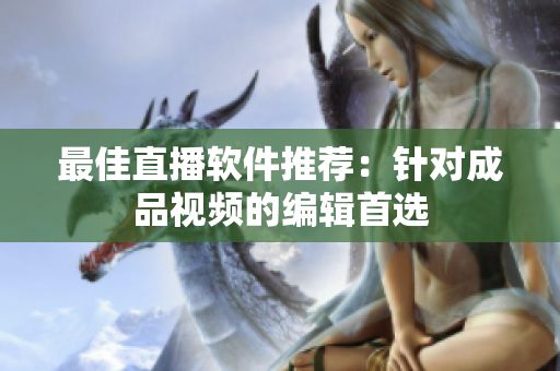 最佳直播软件推荐：针对成品视频的编辑首选