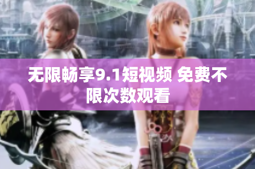 无限畅享9.1短视频 免费不限次数观看