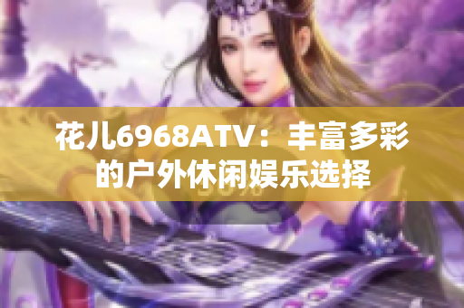 花儿6968ATV：丰富多彩的户外休闲娱乐选择