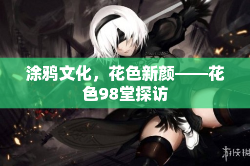 涂鸦文化，花色新颜——花色98堂探访