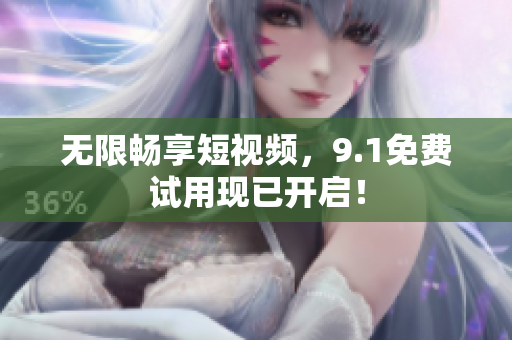 无限畅享短视频，9.1免费试用现已开启！