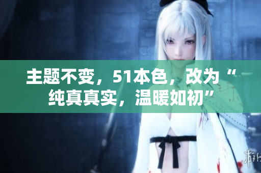 主题不变，51本色，改为“纯真真实，温暖如初”
